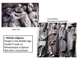 2. Mainly religious.
People in the Middle Age
Couldn’t read, so
Romanesque sculpture
Was like a visual book
Judas’ kiss
The prophets.
(Santiago de Compostela)
 