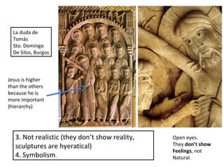 3. Not realistic (they don’t show reality,
sculptures are hyeratical)
4. Symbolism.
Jesus is higher
than the others
because he is
more important
(hierarchy)
La duda de
Tomás
Sto. Domingo
De Silos, Burgos
Open eyes.
They don’t show
Feelings, not
Natural.
 
