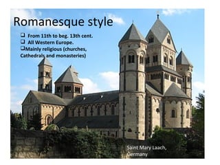 Romanesque style
 From 11th to beg. 13th cent.
 All Western Europe.
Mainly religious (churches,
Cathedrals and monasteries)
Saint Mary Laach,
Germany
 