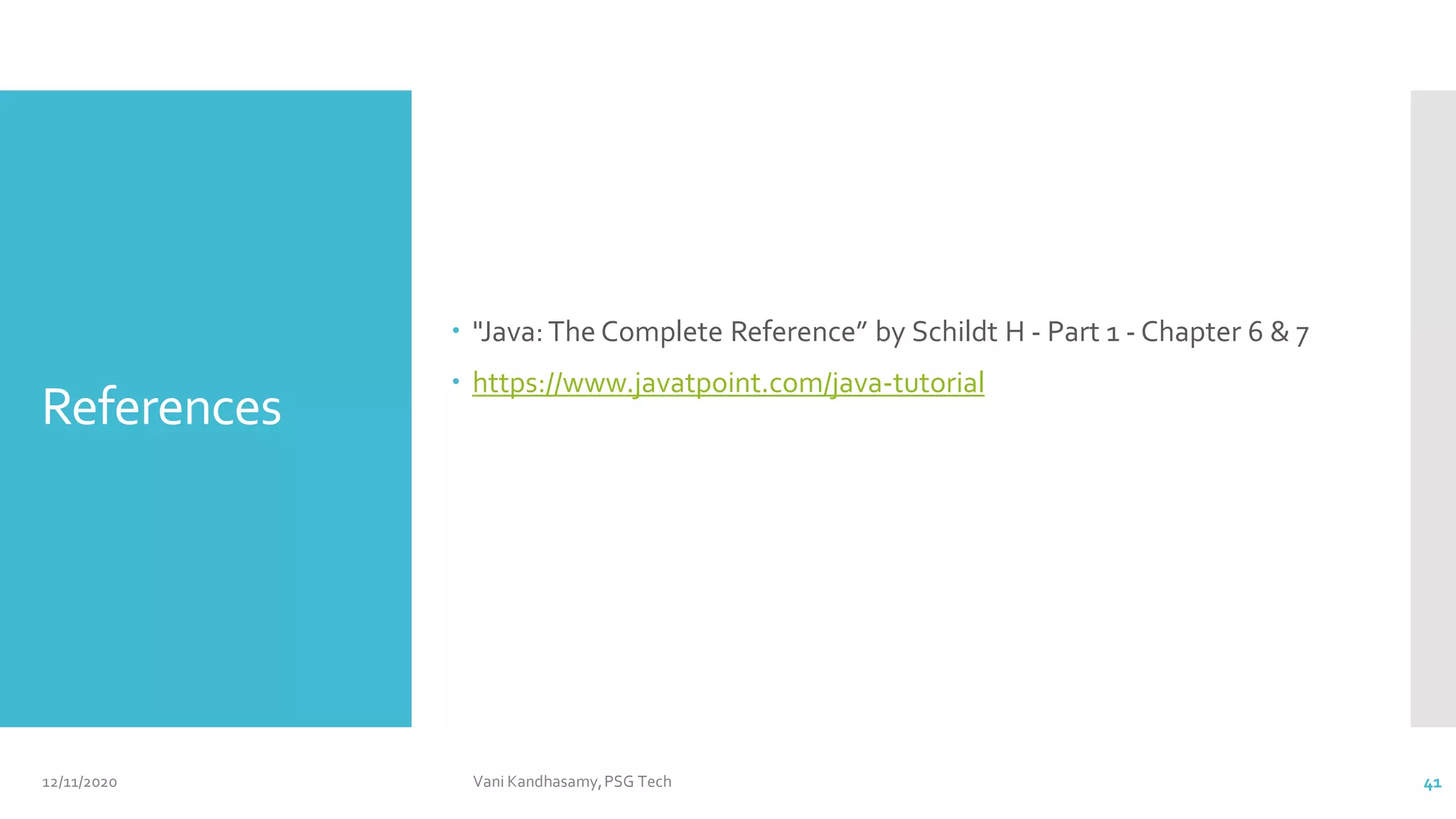 References
 "Java:The Complete Reference” by Schildt H - Part 1 - Chapter 6 & 7
 https://www.javatpoint.com/java-tutorial
12/11/2020 Vani Kandhasamy,PSG Tech 41
 