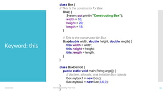 class Box {
// This is the constructor for Box.
Box() {
System.out.println("Constructing Box");
width = 10;
height = 20;
length = 15;
}
// This is the constructor for Box.
Box(double width, double height, double length) {
this.width = width;
this.height = height;
this.length = length;
}
}
class BoxDemo6 {
public static void main(String args[]) {
// declare, allocate, and initialize Box objects
Box mybox1 = new Box();
Box mybox2 = new Box(3,6,9);
}
}
Keyword: this
12/11/2020 Vani Kandhasamy,PSG Tech 23
 