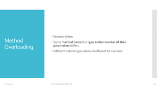 Method
Overloading
 Polymorphism
 Same method name but type and/or number of their
parameters differs
 Different return types alone insufficient to overload
12/11/2020 Vani Kandhasamy,PSG Tech 31
 