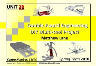 Double Award Engineering Spring Term   2010 Matthew Lane  –  Double Award GCSE Engineering Centre Number:  68870 DIY Multi-tool Project Matthew Lane UNIT   2B 