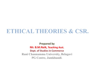 ETHICAL THEORIES & CSR.
Prepared by
Mr. B.M.Naik, Teaching Asst.
Dept. of Studies in Commerce
Rani Channamma University, Belagavi
PG Centre, Jamkhandi.
 