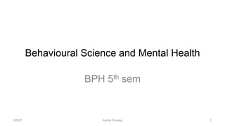 Behavioural Science and Mental Health
BPH 5th sem
6/5/21 Ashok Pandey 1
 