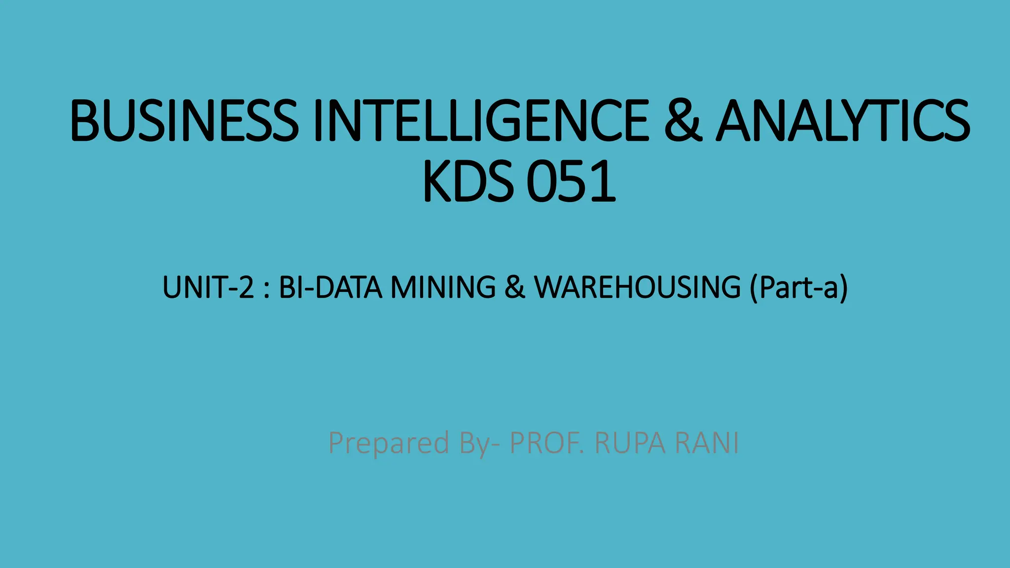 BUSINESS INTELLIGENCE & ANALYTICS
KDS 051
UNIT-2 : BI-DATA MINING & WAREHOUSING (Part-a)
Prepared By- PROF. RUPA RANI
 