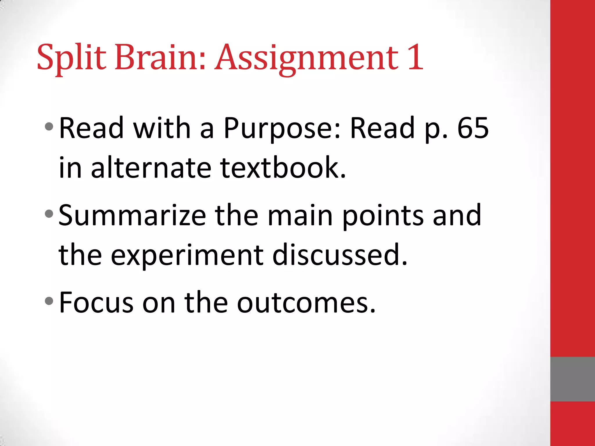 Split Brain: Assignment 1
• Read with a Purpose: Read p. 65
in alternate textbook.
• Summarize the main points and
the experiment discussed.
• Focus on the outcomes.

 