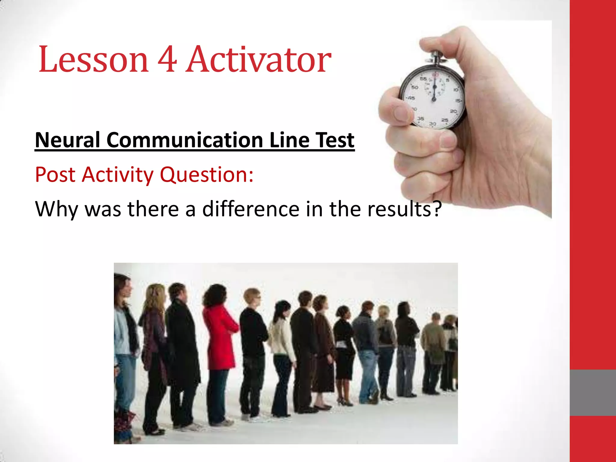 Lesson 4 Activator
Neural Communication Line Test
Post Activity Question:
Why was there a difference in the results?

 