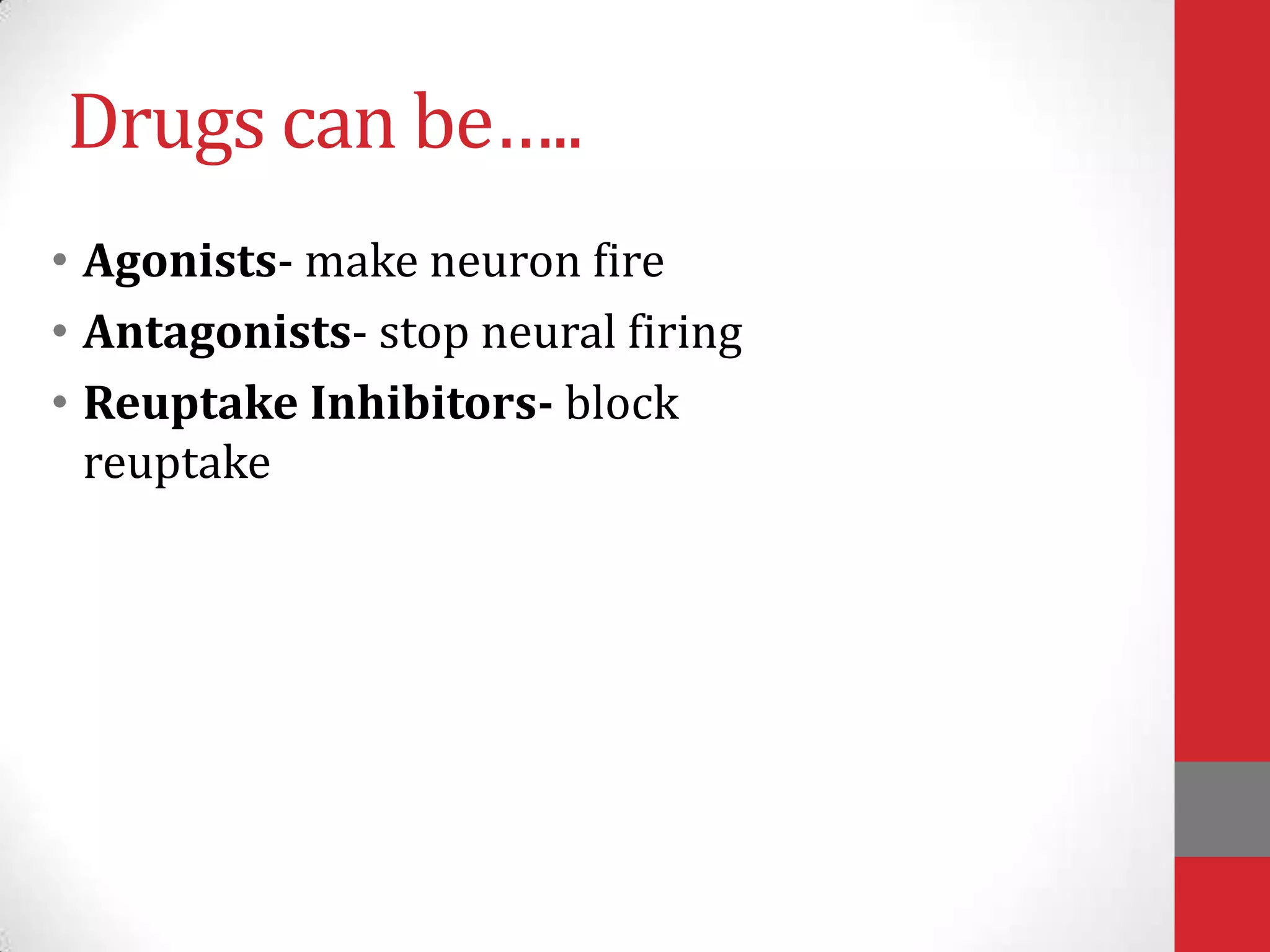 Drugs can be…..
• Agonists- make neuron fire
• Antagonists- stop neural firing
• Reuptake Inhibitors- block
reuptake

 