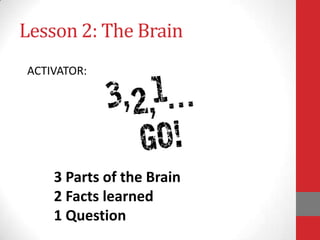 Lesson 2: The Brain
ACTIVATOR:

3 Parts of the Brain
2 Facts learned
1 Question

 