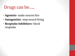Drugs can be…..
• Agonists- make neuron fire
• Antagonists- stop neural firing
• Reuptake Inhibitors- block
reuptake

 