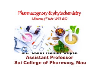 Pharmacognosy & phytochemistry
b.Pharma 3rd YeAr UNIT-2ND
Mr. Bulet Kumar Gupta
Assistant Professor
Sai College of Pharmacy, Mau
 