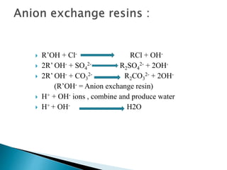  R’OH + Cl- RCl + OH-
 2R’ OH- + SO4
2- R2SO4
2- + 2OH-
 2R’ OH- + CO3
2- R2CO3
2- + 2OH-
(R’OH- = Anion exchange resin)
 H+ + OH- ions , combine and produce water
 H+ + OH- H2O
 