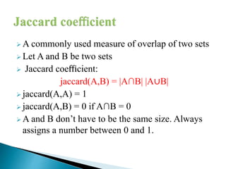  A commonly used measure of overlap of two sets
 Let A and B be two sets
 Jaccard coeﬃcient:
jaccard(A,B) = |A∩B| |A∪B|
 jaccard(A,A) = 1
 jaccard(A,B) = 0 if A∩B = 0
 A and B don’t have to be the same size. Always
assigns a number between 0 and 1.
 