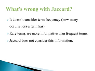  It doesn’t consider term frequency (how many
occurrences a term has).
 Rare terms are more informative than frequent terms.
 Jaccard does not consider this information.
 
