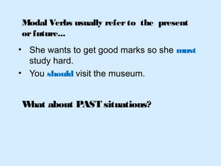 • She wants to get good marks so she must
study hard.
• You should visit the museum.
What about PAST situations?
Modal Verbs usually referto the present
orfuture...
 