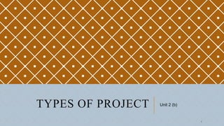 TYPES OF PROJECT Unit 2 (b)
1
 