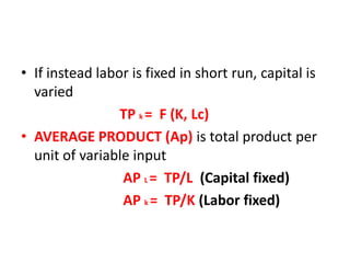 • If instead labor is fixed in short run, capital is
  varied
                 TP k = F (K, Lc)
• AVERAGE PRODUCT (Ap) is total product per
  unit of variable input
                 AP L = TP/L (Capital fixed)
                 AP k = TP/K (Labor fixed)
 