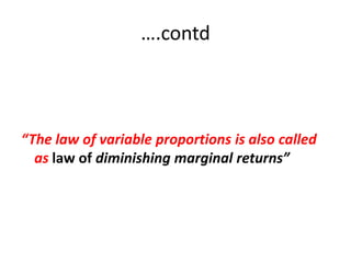 ….contd



“The law of variable proportions is also called
  as law of diminishing marginal returns”
 