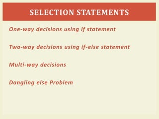 One-way decisions using if statement
Two-way decisions using if-else statement
Multi-way decisions
Dangling else Problem
SELECTION STATEMENTS
 