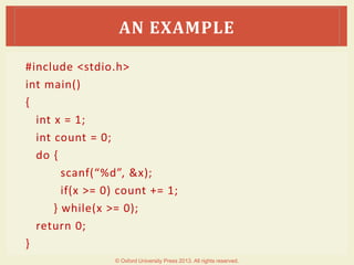 #include <stdio.h>
int main()
{
int x = 1;
int count = 0;
do {
scanf(“%d”, &x);
if(x >= 0) count += 1;
} while(x >= 0);
return 0;
}
AN EXAMPLE
© Oxford University Press 2013. All rights reserved.
 