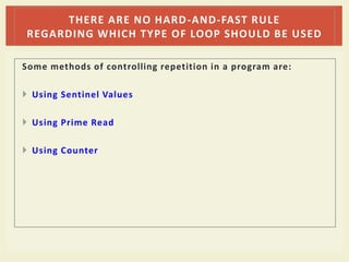 Some methods of controlling repetition in a program are:
 Using Sentinel Values
 Using Prime Read
 Using Counter
THERE ARE NO HARD-AND-FAST RULE
REGARDING WHICH TYPE OF LOOP SHOULD BE USED
 
