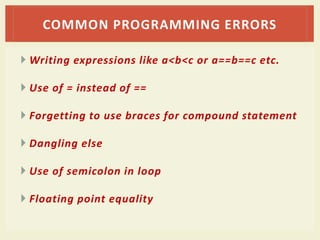  Writing expressions like a<b<c or a==b==c etc.
 Use of = instead of ==
 Forgetting to use braces for compound statement
 Dangling else
 Use of semicolon in loop
 Floating point equality
COMMON PROGRAMMING ERRORS
 