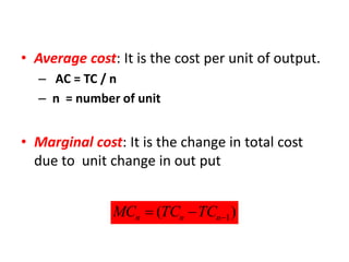 • Average cost: It is the cost per unit of output.
  – AC = TC / n
  – n = number of unit


• Marginal cost: It is the change in total cost
  due to unit change in out put


               MCn  (TCn  TCn1 )
 