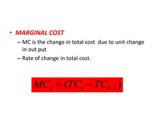 • MARGINAL COST
  – MC is the change in total cost due to unit change
    in out put
  – Rate of change in total cost.



        MCn  (TCn  TCn1 )
 