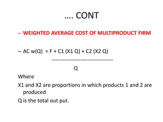 …. CONT
– WEIGHTED AVERAGE COST OF MULTIPRODUCT FIRM


– AC w(Q) = F + C1 (X1 Q) + C2 (X2 Q)
                ----------------------------------
                            Q
Where
X1 and X2 are proportions in which products 1 and 2 are
  produced
Q is the total out put.
 