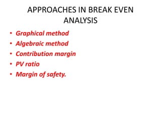 APPROACHES IN BREAK EVEN
              ANALYSIS
•   Graphical method
•   Algebraic method
•   Contribution margin
•   PV ratio
•   Margin of safety.
 