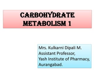 Carbohydrate
Metabolism 1
Mrs. Kulkarni Dipali M.
Assistant Professor,
Yash Institute of Pharmacy,
Aurangabad.
 