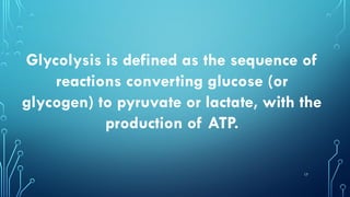 17
Glycolysis is defined as the sequence of
reactions converting glucose (or
glycogen) to pyruvate or lactate, with the
production of ATP.
 