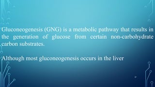 27
Gluconeogenesis (GNG) is a metabolic pathway that results in
the generation of glucose from certain non-carbohydrate
carbon substrates.
Although most gluconeogenesis occurs in the liver
 