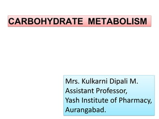 CARBOHYDRATE METABOLISM
Mrs. Kulkarni Dipali M.
Assistant Professor,
Yash Institute of Pharmacy,
Aurangabad.
 
