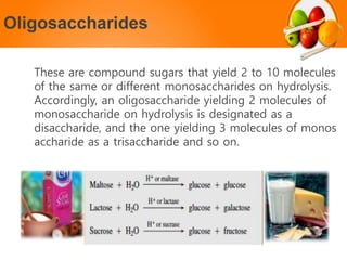 Oligosaccharides
These are compound sugars that yield 2 to 10 molecules
of the same or different monosaccharides on hydrolysis.
Accordingly, an oligosaccharide yielding 2 molecules of
monosaccharide on hydrolysis is designated as a
disaccharide, and the one yielding 3 molecules of monos
accharide as a trisaccharide and so on.
 