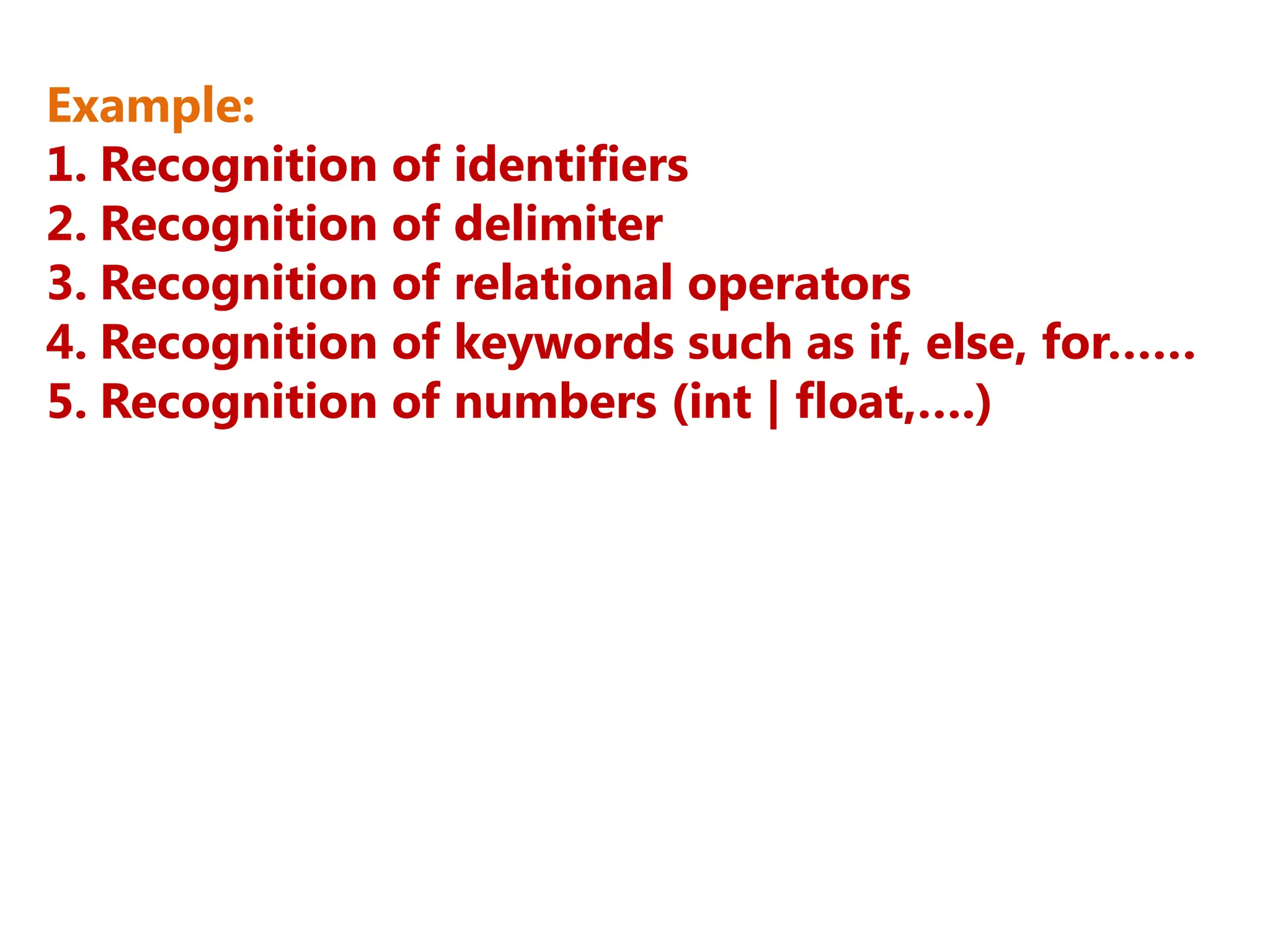 Example:
1. Recognition of identifiers
2. Recognition of delimiter
3. Recognition of relational operators
4. Recognition of keywords such as if, else, for……
5. Recognition of numbers (int | float,….)
 