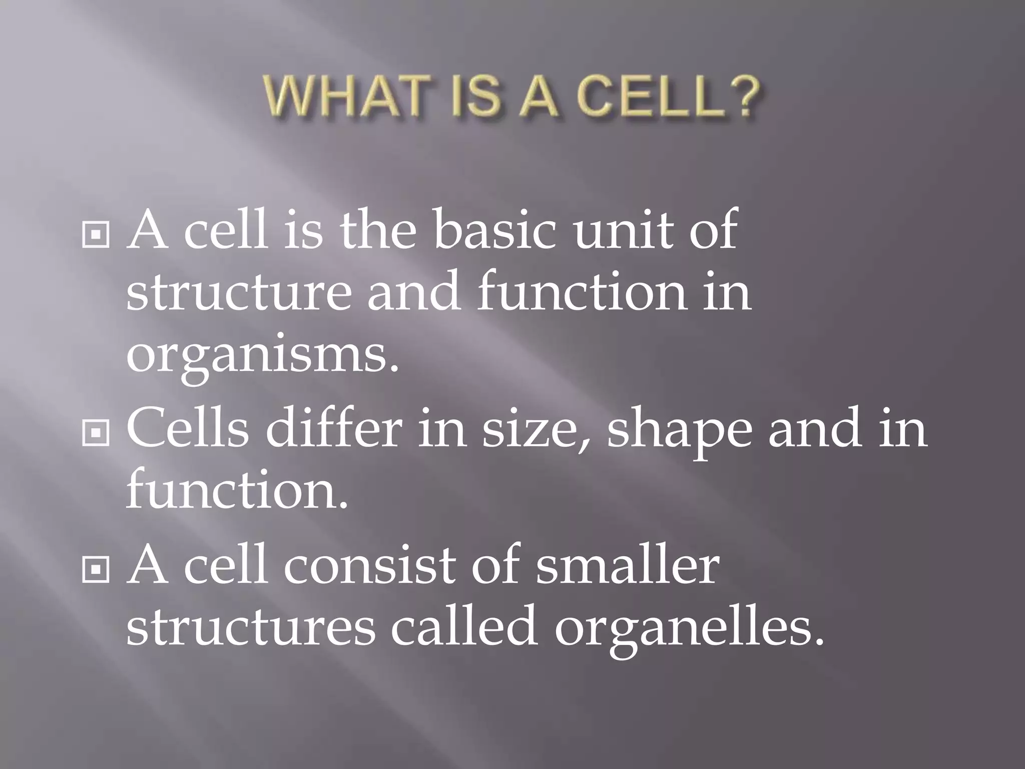  A cell is the basic unit of
  structure and function in
  organisms.
 Cells differ in size, shape and in
  function.
 A cell consist of smaller
  structures called organelles.
 