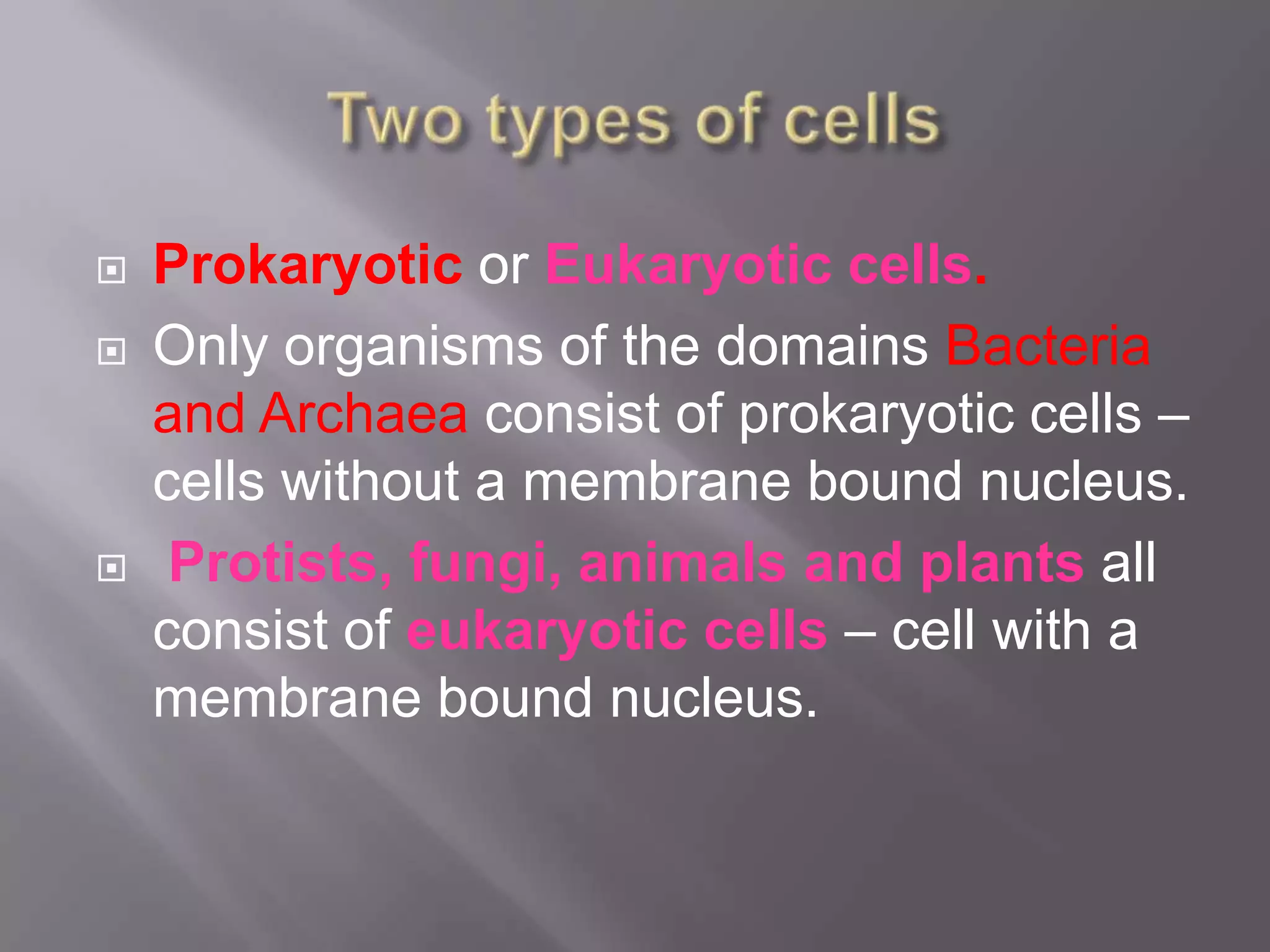    Prokaryotic or Eukaryotic cells.
   Only organisms of the domains Bacteria
    and Archaea consist of prokaryotic cells –
    cells without a membrane bound nucleus.
    Protists, fungi, animals and plants all
    consist of eukaryotic cells – cell with a
    membrane bound nucleus.
 
