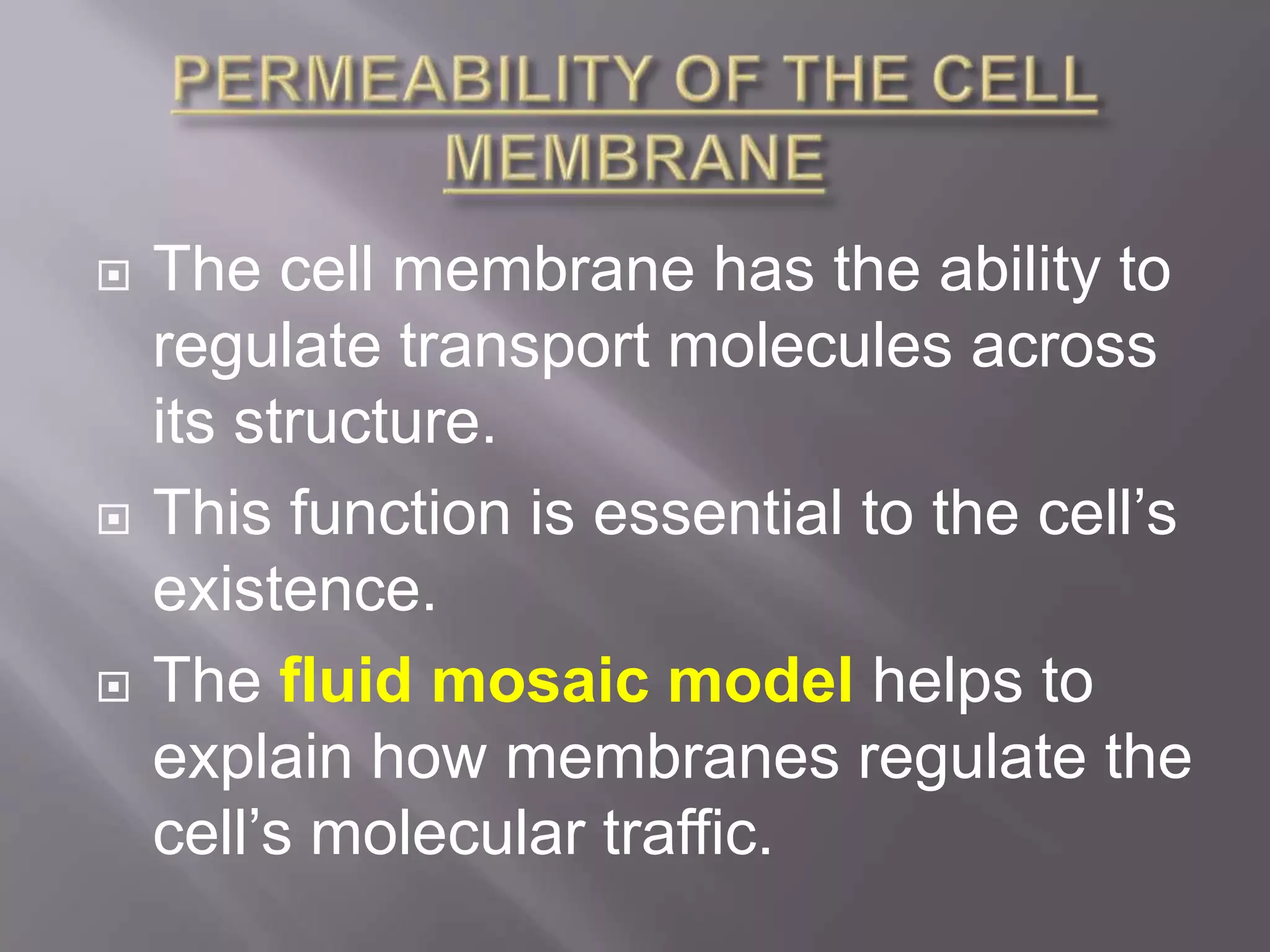    The cell membrane has the ability to
    regulate transport molecules across
    its structure.
   This function is essential to the cell’s
    existence.
   The fluid mosaic model helps to
    explain how membranes regulate the
    cell’s molecular traffic.
 