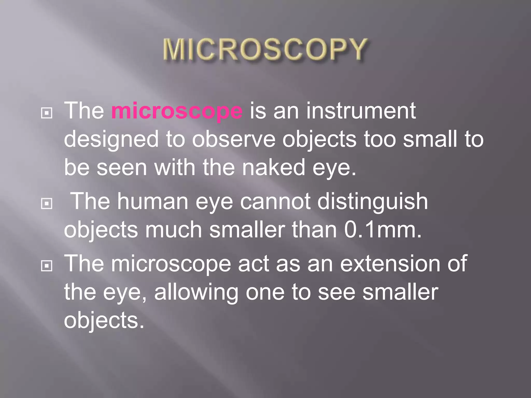    The microscope is an instrument
    designed to observe objects too small to
    be seen with the naked eye.
    The human eye cannot distinguish
    objects much smaller than 0.1mm.
   The microscope act as an extension of
    the eye, allowing one to see smaller
    objects.
 