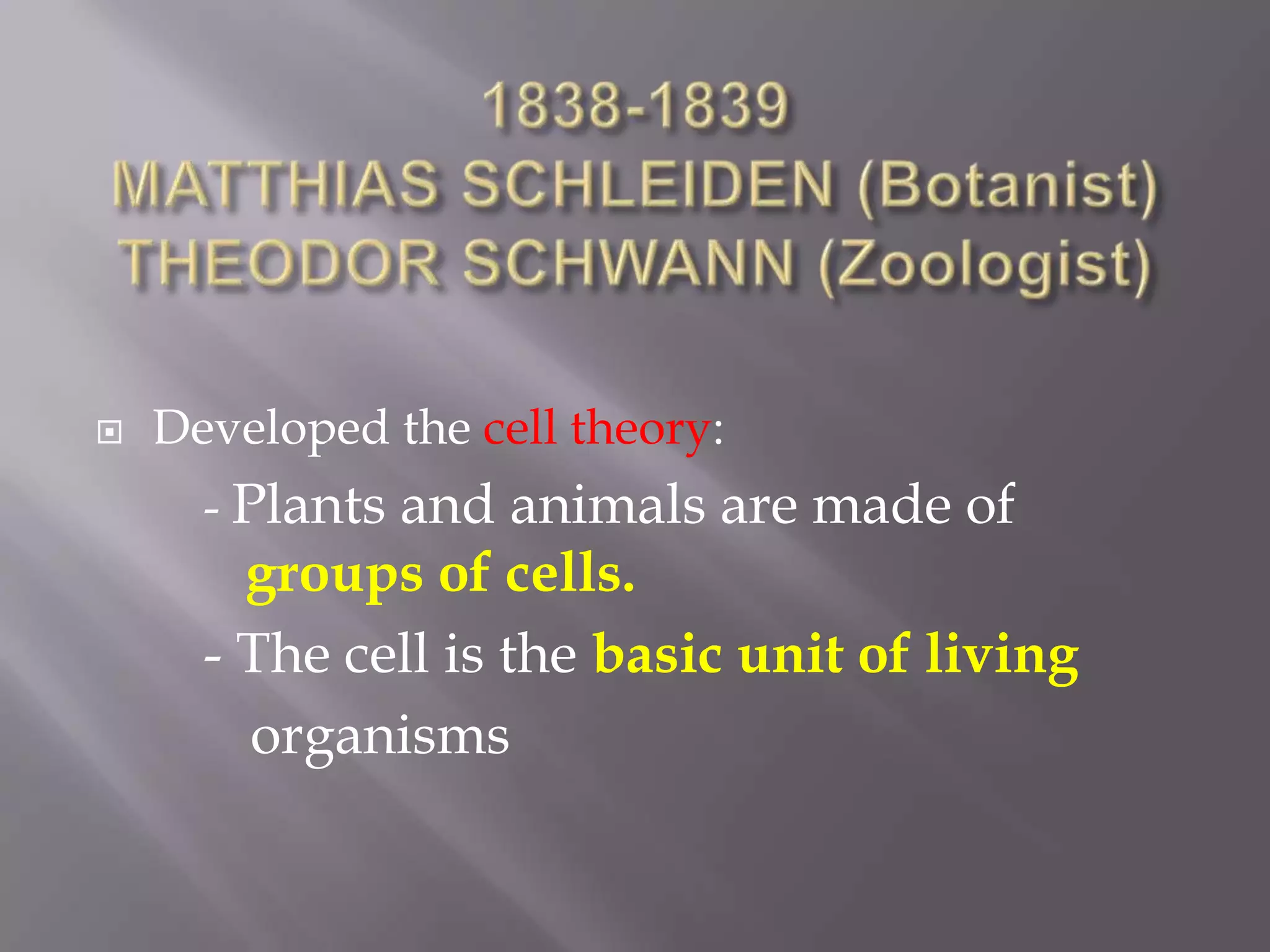    Developed the cell theory:
      - Plants and animals are made of
        groups of cells.
      - The cell is the basic unit of living
        organisms
 