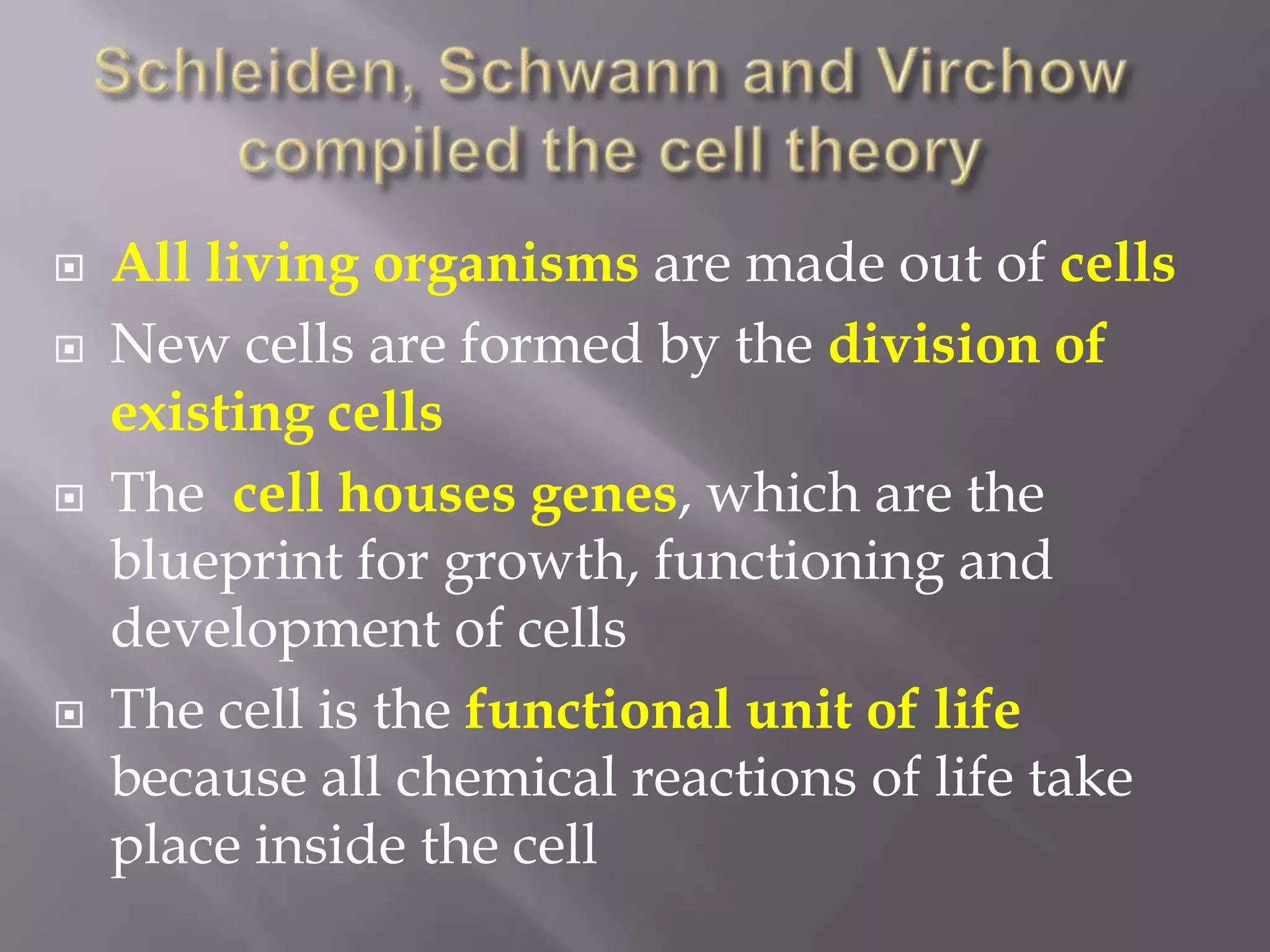    All living organisms are made out of cells
   New cells are formed by the division of
    existing cells
   The cell houses genes, which are the
    blueprint for growth, functioning and
    development of cells
   The cell is the functional unit of life
    because all chemical reactions of life take
    place inside the cell
 
