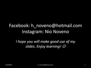 Facebook: h_noveno@hotmail.com
Instagram: Nio Noveno
I hope you will make good use of my
slides. Enjoy learning! 

2/18/2014

h_noveno@hotmail.com

1

 