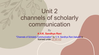 Unit 2
channels of scholarly
communication
By
A.V.K. Sandhya Rani
"Channels of Scholarly Communication" by V. K. Sandhya Rani Aakundi is
licensed under CC BY 4.0
 