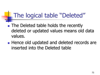 The logical table “Deleted”
 The Deleted table holds the recently
deleted or updated values means old data
values.
 Hence old updated and deleted records are
inserted into the Deleted table
73
 