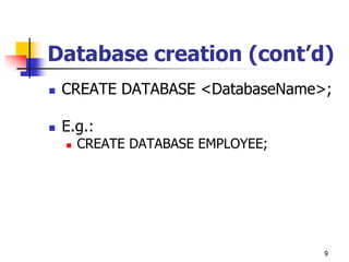 Database creation (cont’d)
 CREATE DATABASE <DatabaseName>;
 E.g.:
 CREATE DATABASE EMPLOYEE;
9
 