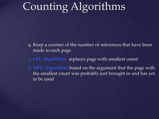 Counting Algorithms
 Keep a counter of the number of references that have been
made to each page
 LFU Algorithm: replaces page with smallest count
 MFU Algorithm: based on the argument that the page with
the smallest count was probably just brought in and has yet
to be used
 