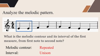 Analyze the melodic pattern.
What is the melodic contour and its interval of the first
measure, from first note to second note?
Melodic contour:
Interval:
Repeated
Unison
 