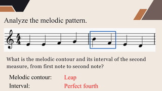 Analyze the melodic pattern.
What is the melodic contour and its interval of the second
measure, from first note to second note?
Melodic contour:
Interval:
Leap
Perfect fourth
 